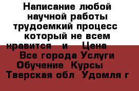 Написание любой научной работы трудоемкий процесс, который не всем нравится...и  › Цена ­ 550 - Все города Услуги » Обучение. Курсы   . Тверская обл.,Удомля г.